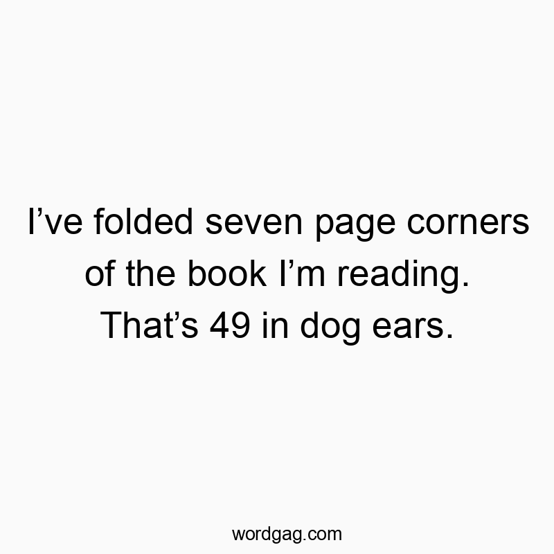 I’ve folded seven page corners of the book I’m reading. That’s 49 in dog ears.