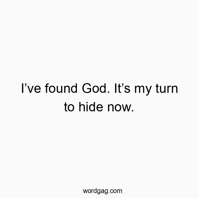 I’ve found God. It’s my turn to hide now.