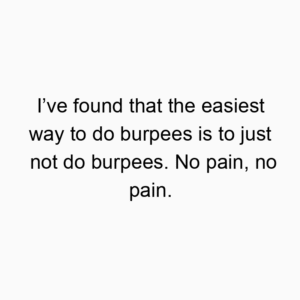 I’ve found that the easiest way to do burpees is to just not do burpees. No pain, no pain.