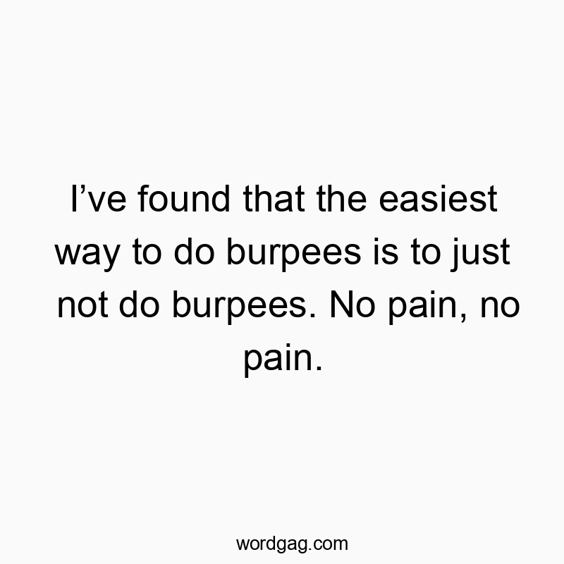 Iโve found that the easiest way to do burpees is to just not do burpees. No pain, no pain.