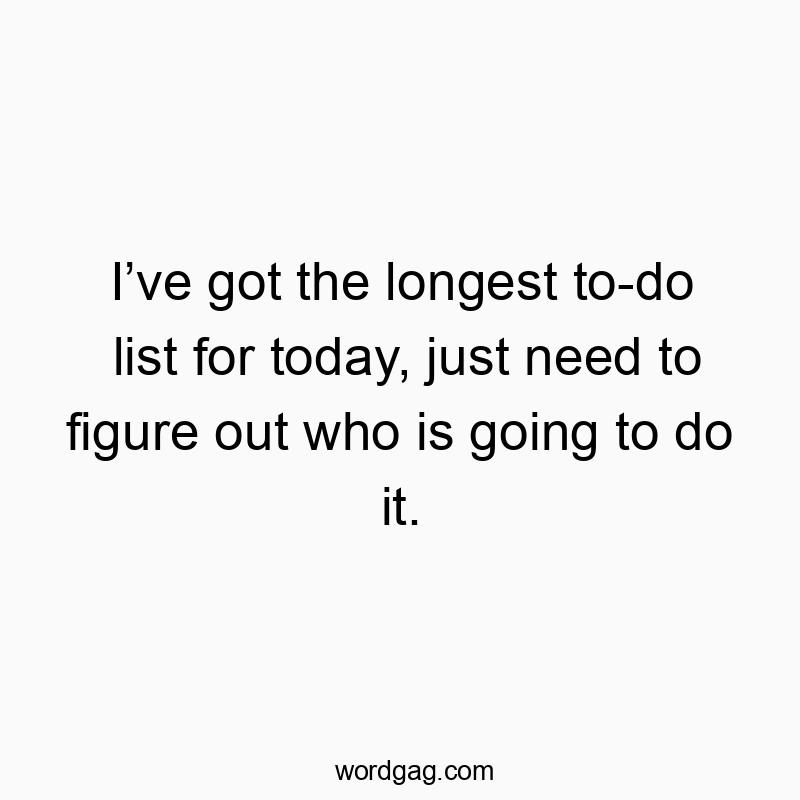 Iโve got the longest to-do list for today, just need to figure out who is going to do it.