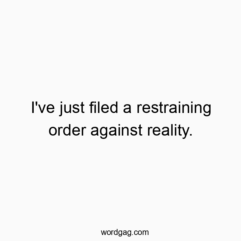 I’ve just filed a restraining order against reality.