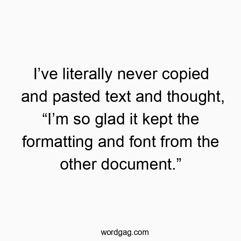 Iโve literally never copied and pasted text and thought, โIโm so glad it kept the formatting and font from the other document.โ