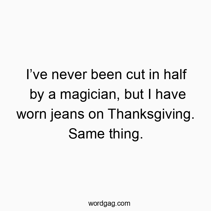 Funny cut quotes - Iโve never been cut in half by a magician, but I have worn jeans on Thanksgiving. Same thing.