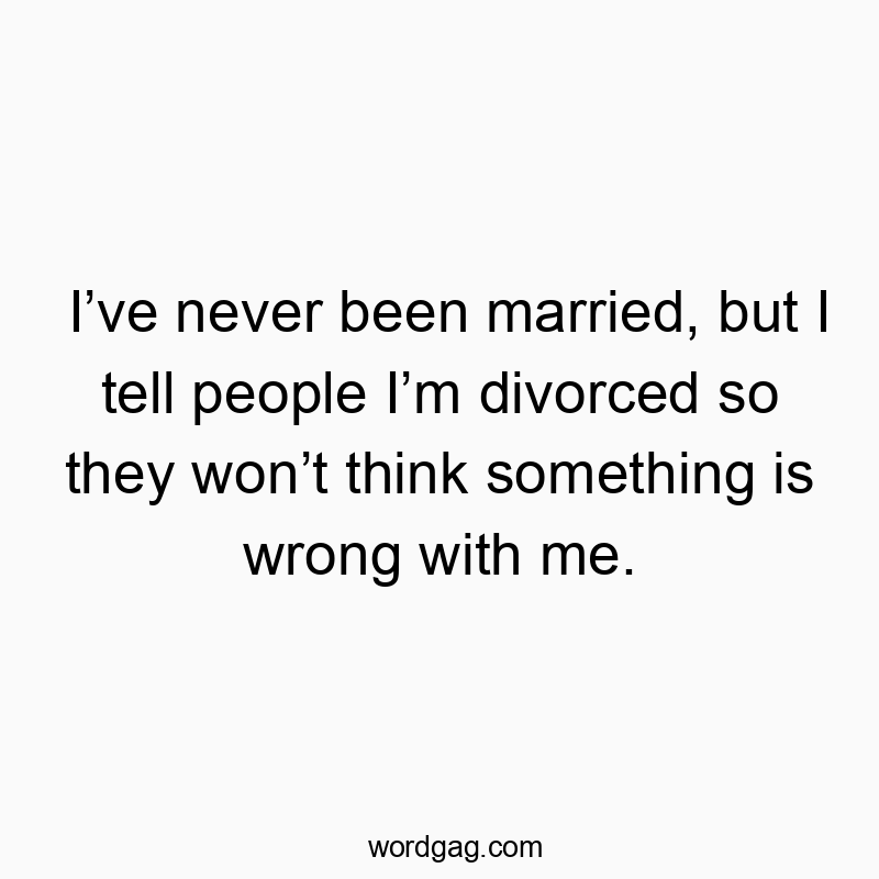 I’ve never been married, but I tell people I’m divorced so they won’t think something is wrong with me.