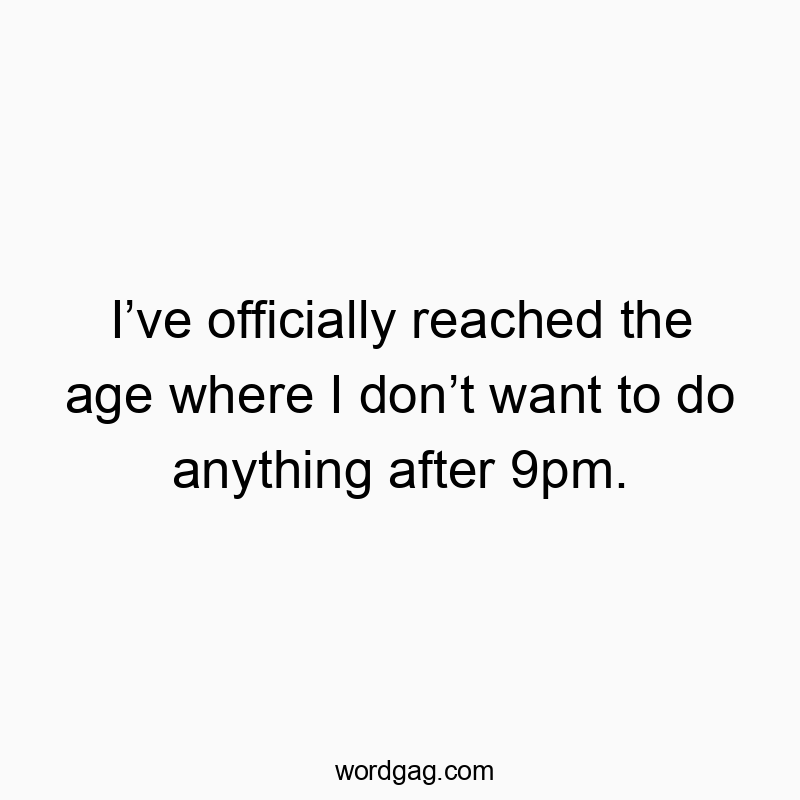 Iβve officially reached the age where I donβt want to do anything after 9pm.
