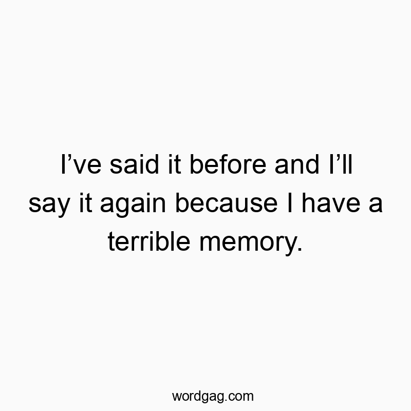 I’ve said it before and I’ll say it again because I have a terrible memory.