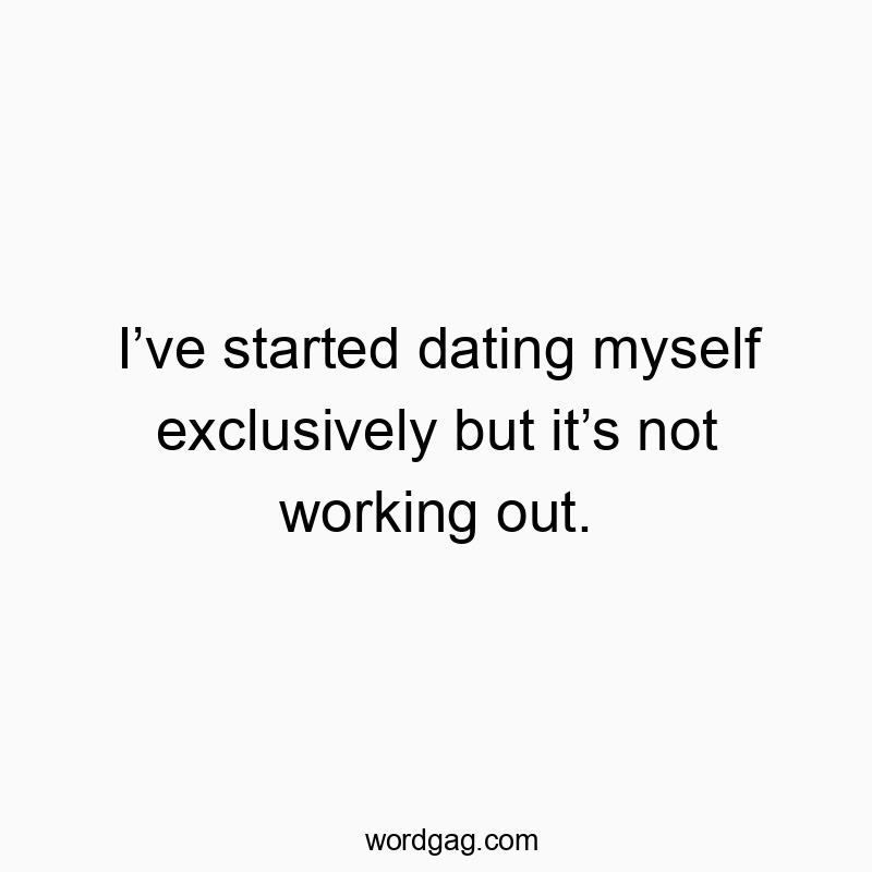I’ve started dating myself exclusively but it’s not working out.