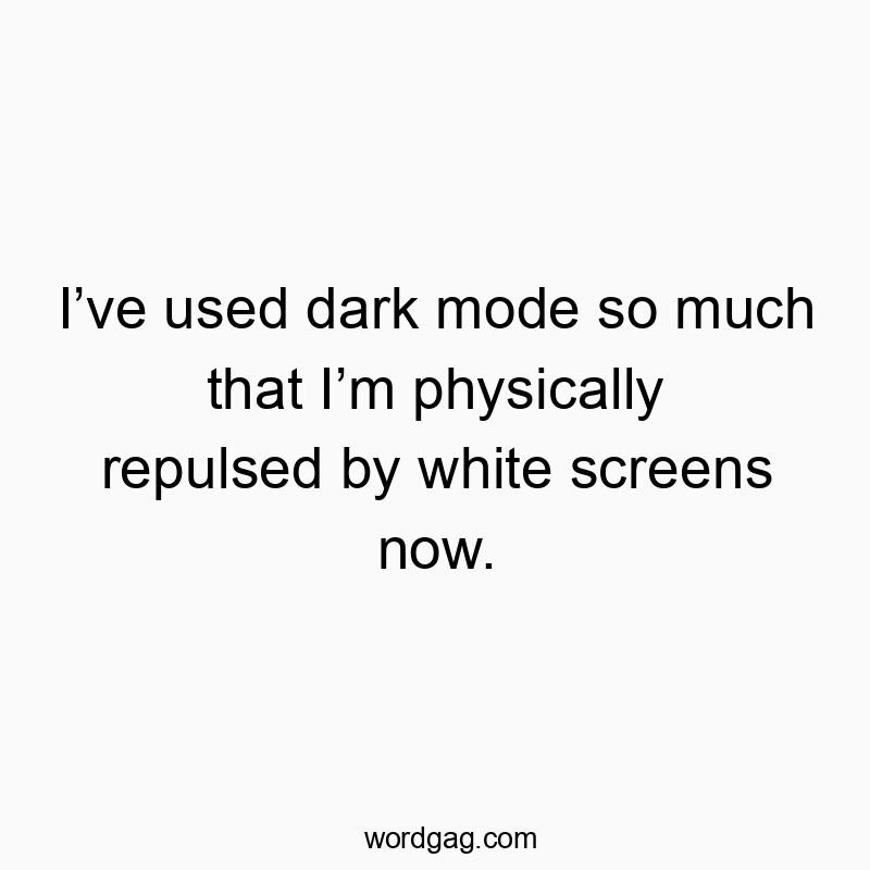 I’ve used dark mode so much that I’m physically repulsed by white screens now.