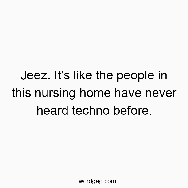 Jeez. Itโs like the people in this nursing home have never heard techno before.