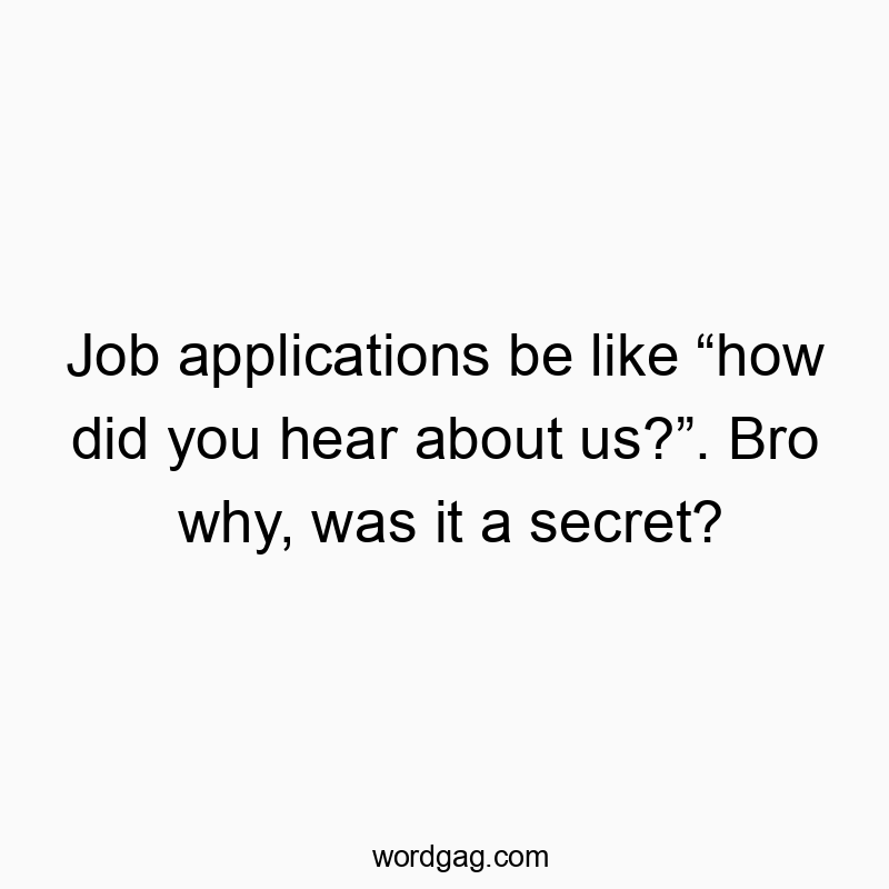 Job applications be like “how did you hear about us?”. Bro why, was it a secret?