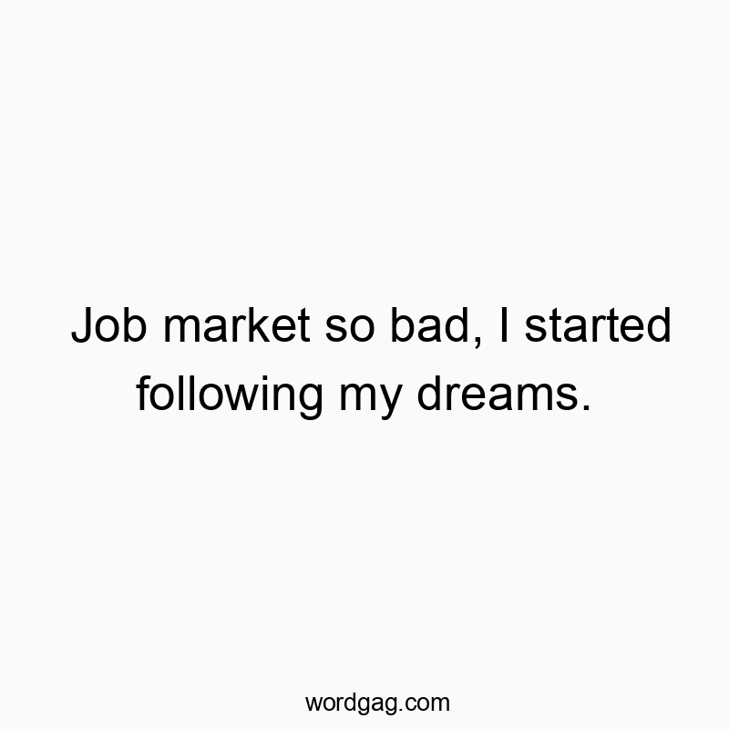Job market so bad, I started following my dreams.