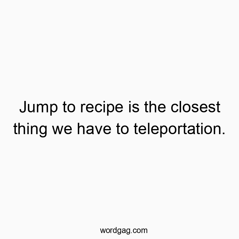 Jump to recipe is the closest thing we have to teleportation.