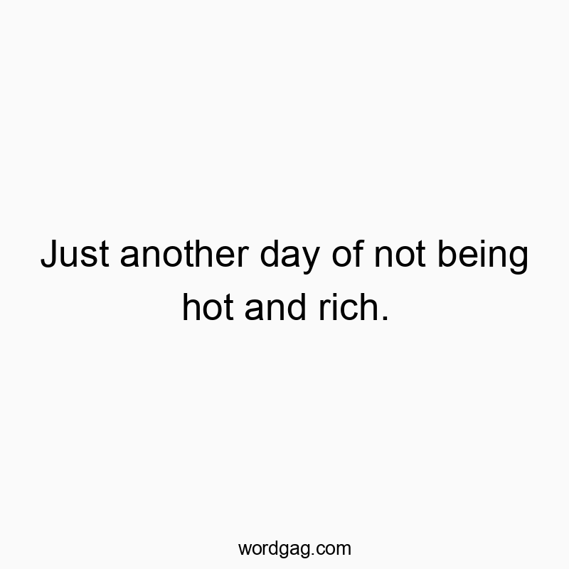 541 Funny day quotes - Just another day of not being hot and rich.