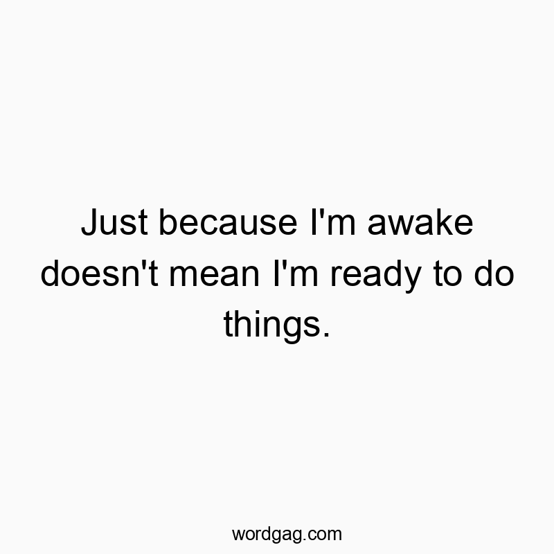 Just because I’m awake doesn’t mean I’m ready to do things.