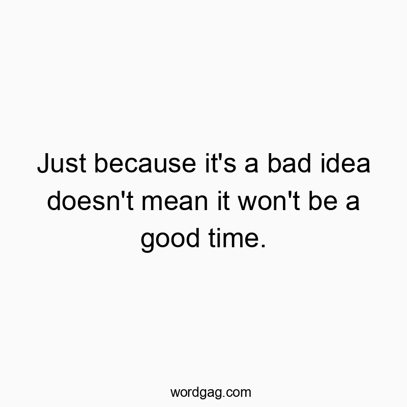 Just because it's a bad idea doesn't mean it won't be a good time.