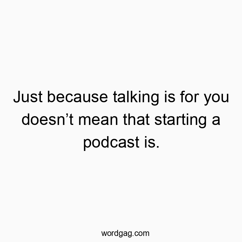 Just because talking is for you doesn’t mean that starting a podcast is.