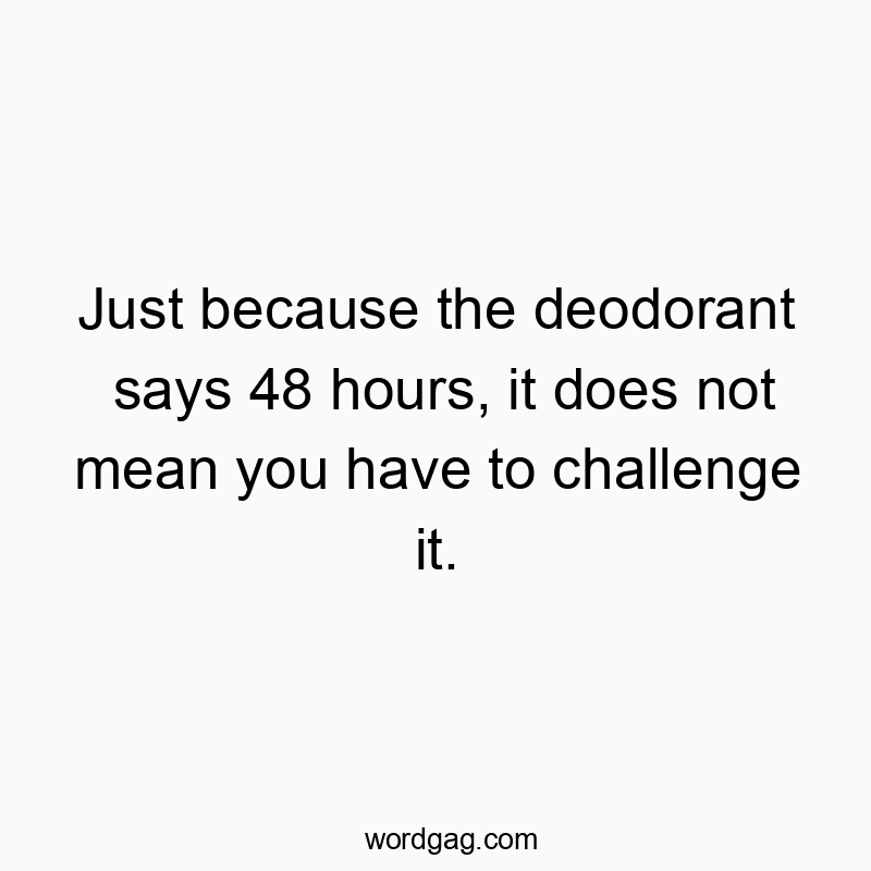 Just because the deodorant says 48 hours, it does not mean you have to challenge it.