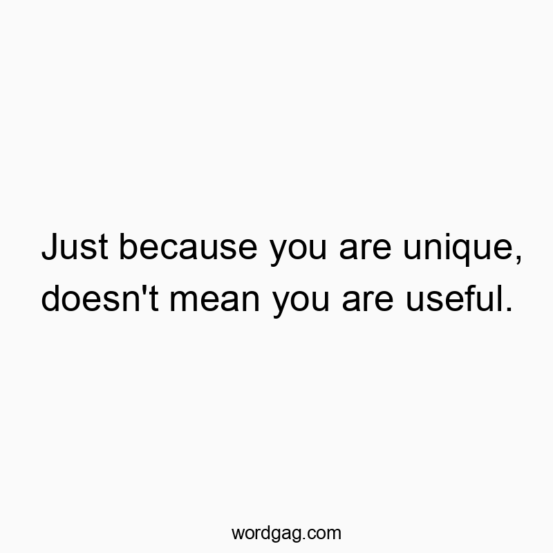 Just because you are unique, doesn’t mean you are useful.