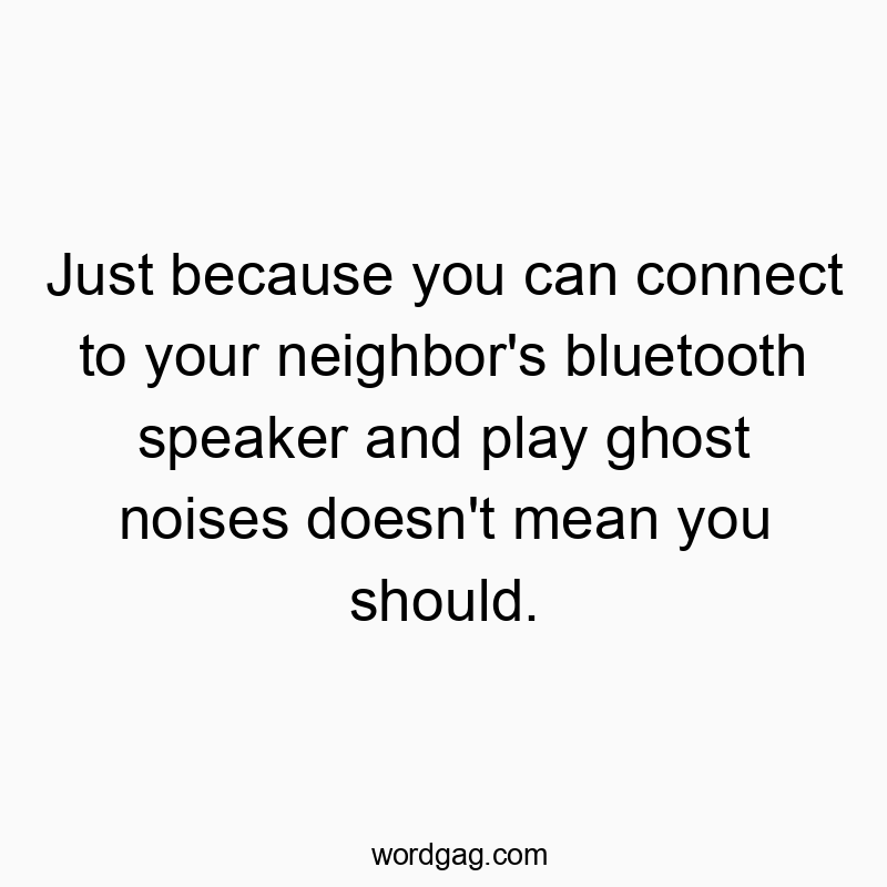 Just because you can connect to your neighbor’s bluetooth speaker and play ghost noises doesn’t mean you should.