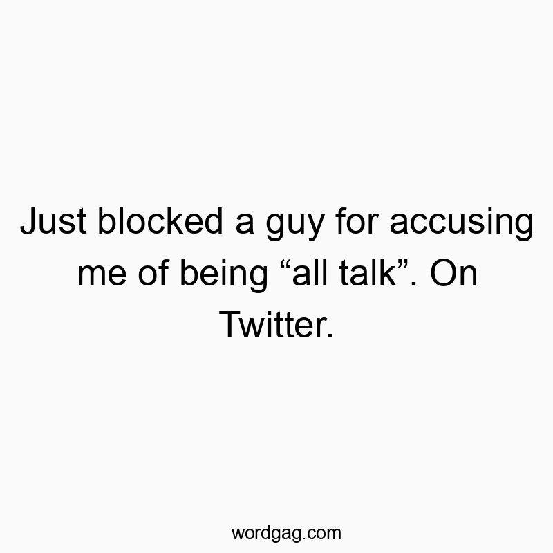Just blocked a guy for accusing me of being “all talk”. On Twitter. Just blocked a guy for accusing me of being “all talk”. On Twitter.