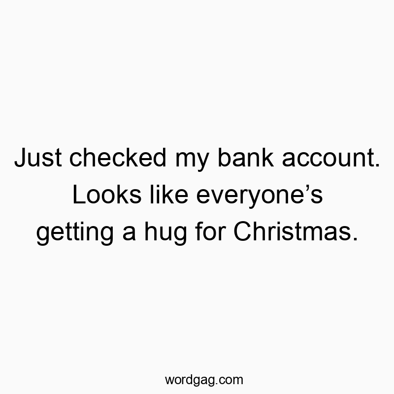 Just checked my bank account. Looks like everyoneโs getting a hug for Christmas.