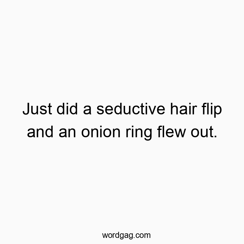 Just did a seductive hair flip and an onion ring flew out.