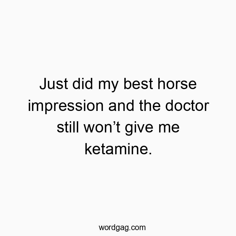 Just did my best horse impression and the doctor still won’t give me ketamine.