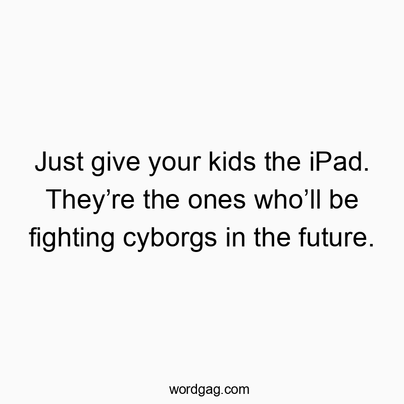Just give your kids the iPad. They’re the ones who’ll be fighting cyborgs in the future.