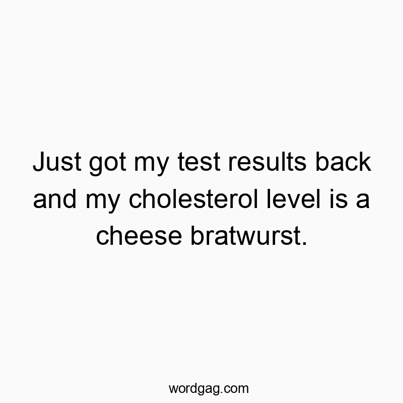 Just got my test results back and my cholesterol level is a cheese bratwurst.