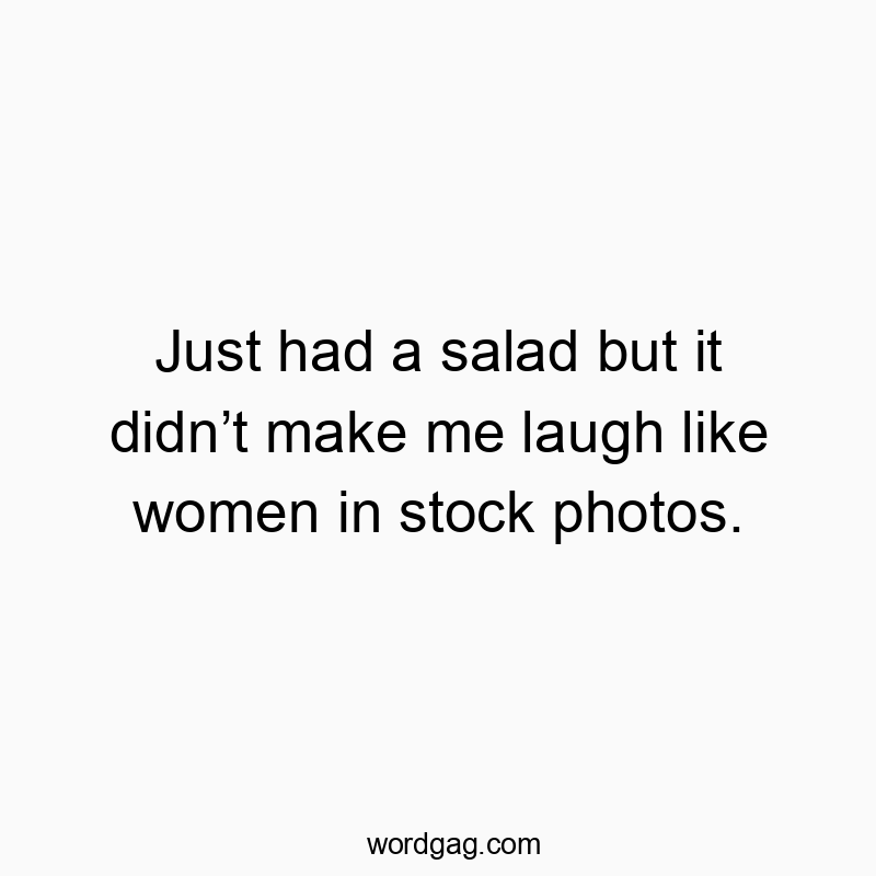 Just had a salad but it didnโt make me laugh like women in stock photos.