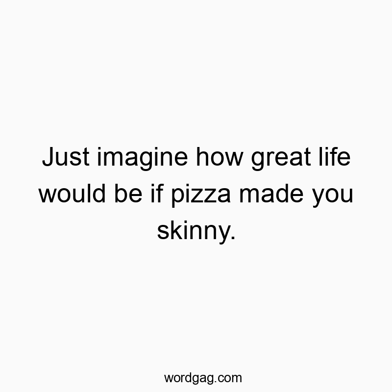 Just imagine how great life would be if pizza made you skinny.