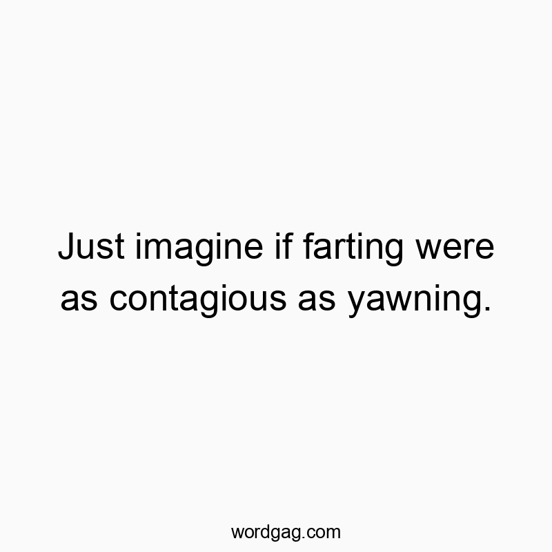 Just imagine if farting were as contagious as yawning.