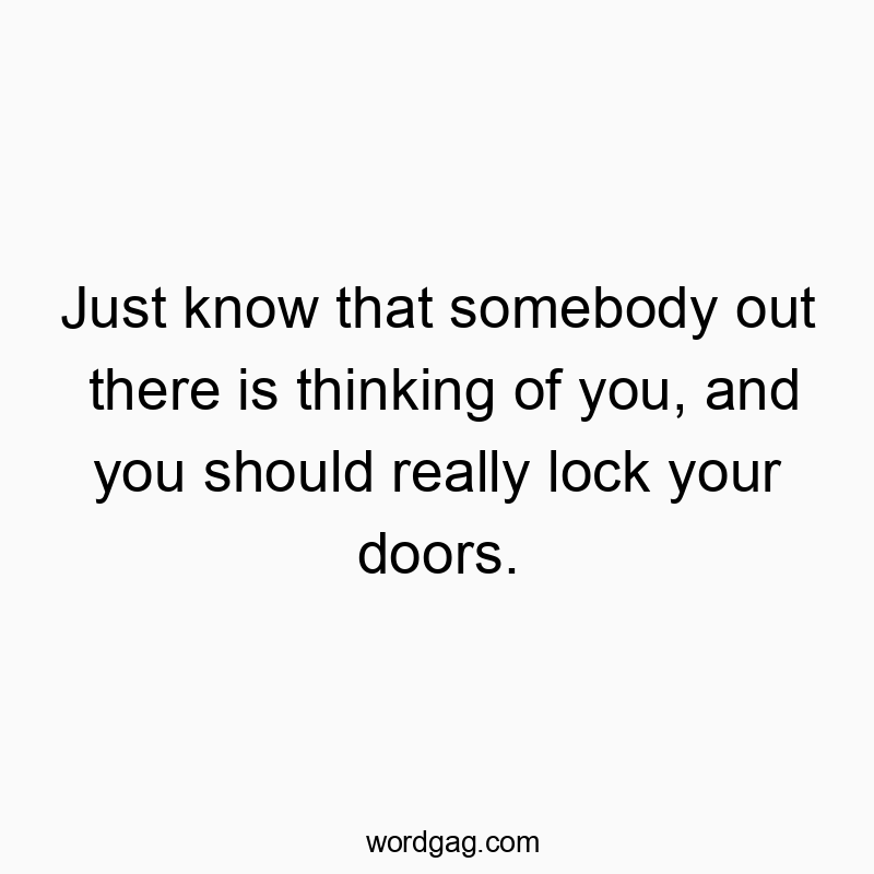 Just know that somebody out there is thinking of you, and you should really lock your doors.