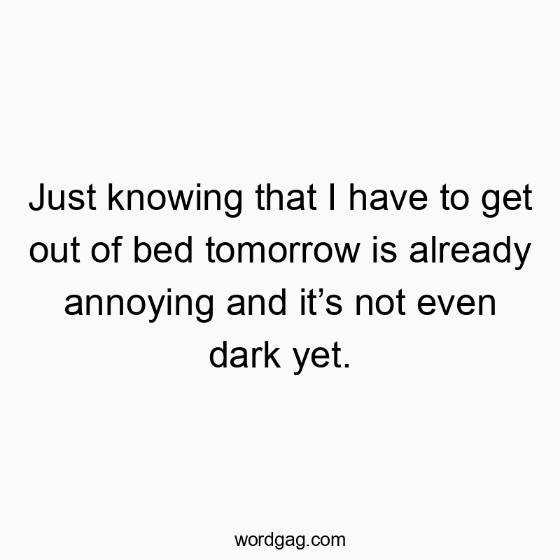 Just knowing that I have to get out of bed tomorrow is already annoying and it’s not even dark yet.