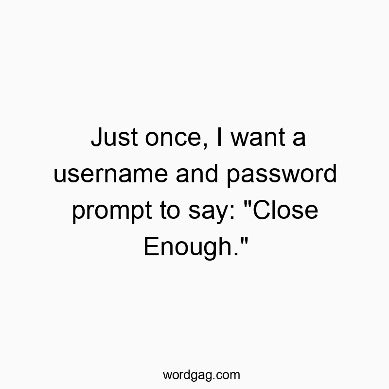 Just once, I want a username and password prompt to say: “Close Enough.”