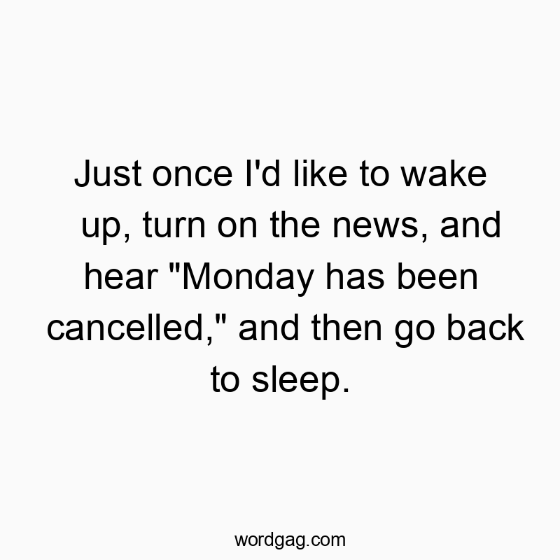 Just once I’d like to wake up, turn on the news, and hear “Monday has been cancelled,” and then go back to sleep.