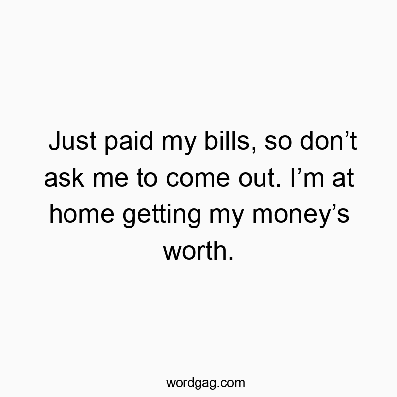 Just paid my bills, so don’t ask me to come out. I’m at home getting my money’s worth.