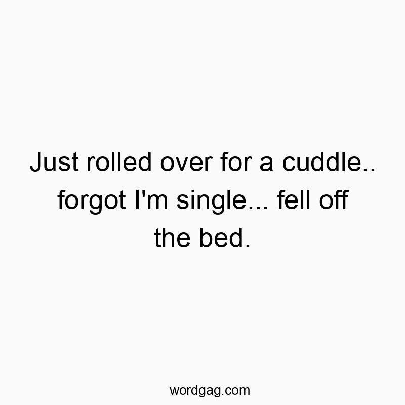 Just rolled over for a cuddle.. forgot I’m single… fell off the bed.