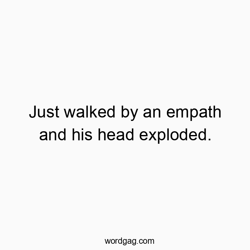 Just walked by an empath and his head exploded.