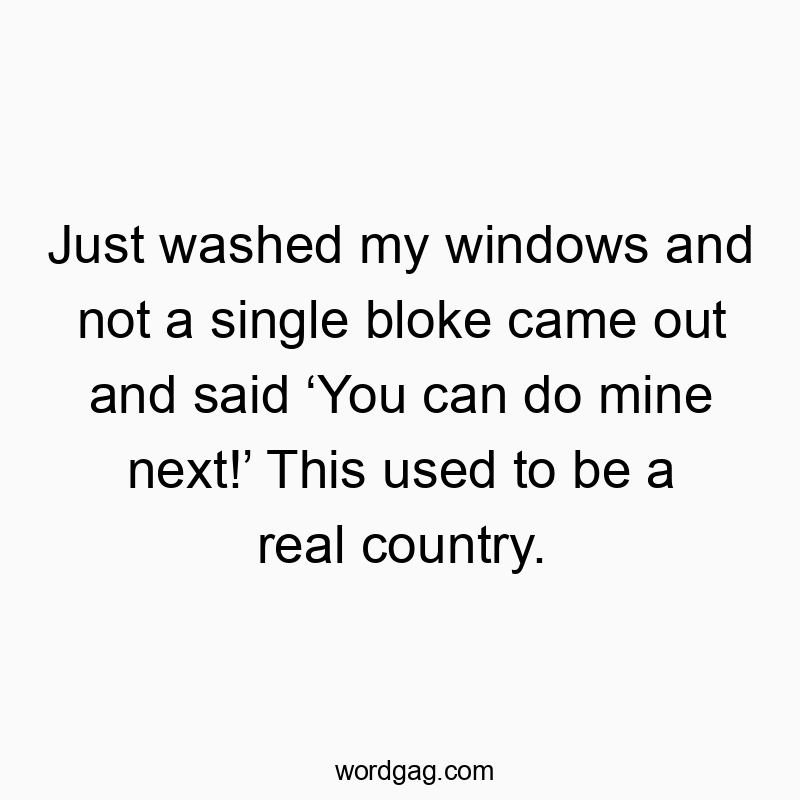Just washed my windows and not a single bloke came out and said โYou can do mine next!โ This used to be a real country.