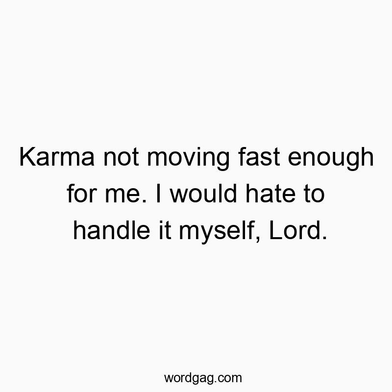 Karma not moving fast enough for me. I would hate to handle it myself, Lord.