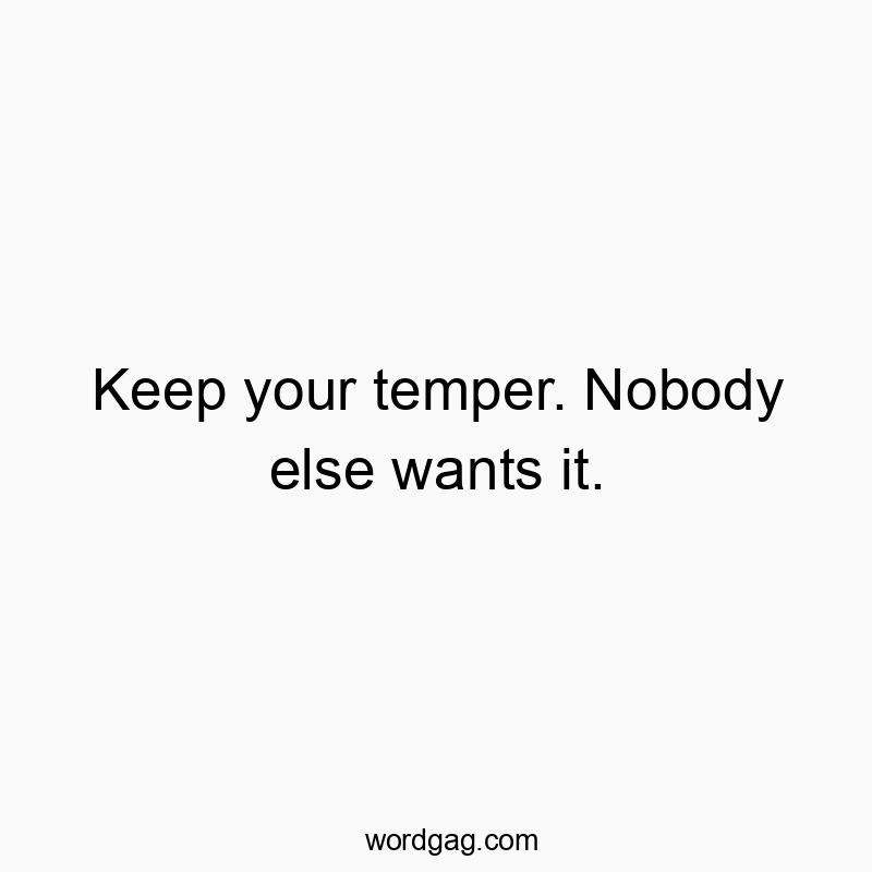 Keep your temper. Nobody else wants it.