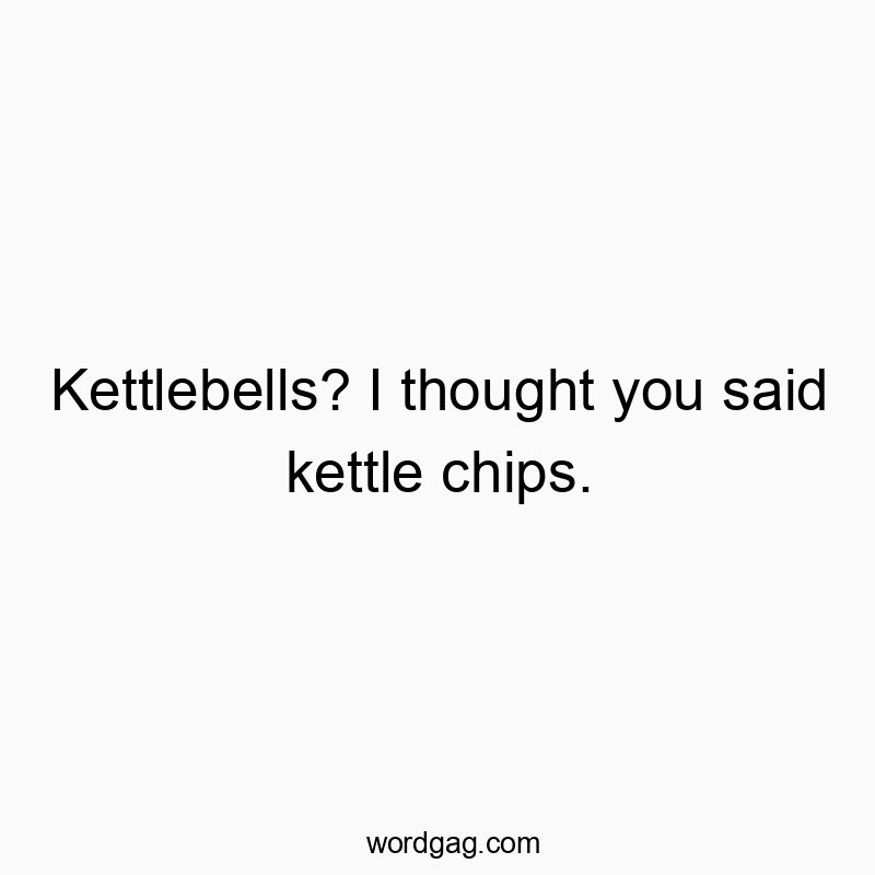 Kettlebells? I thought you said kettle chips.