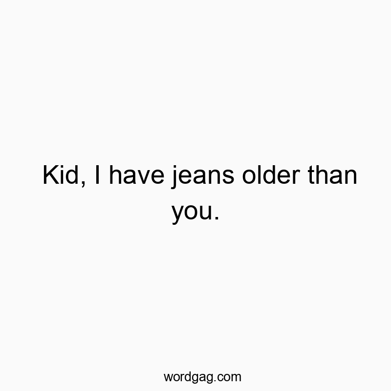 Kid, I have jeans older than you.