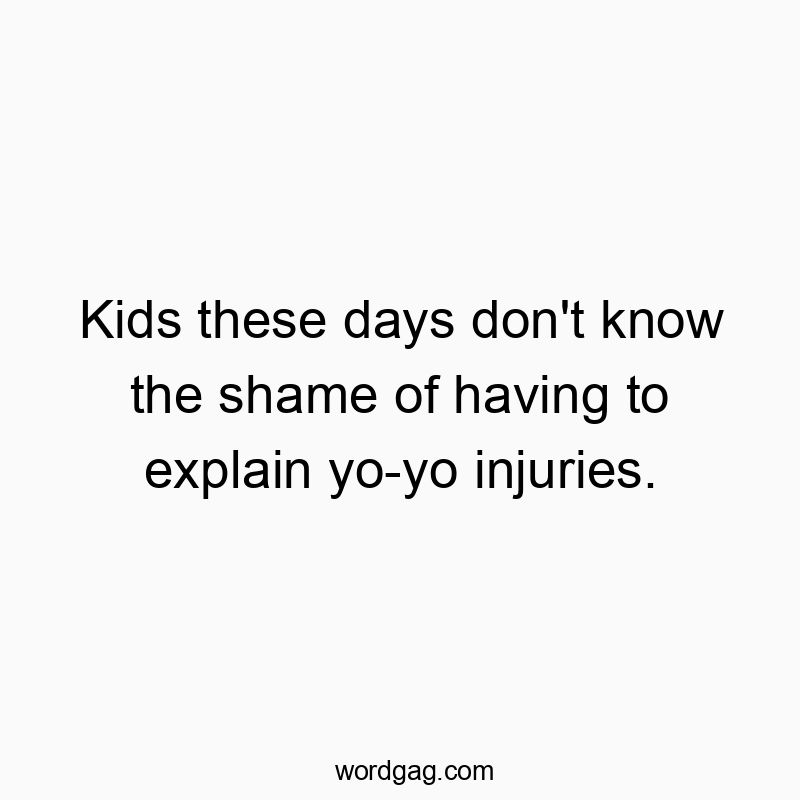 Kids these days don’t know the shame of having to explain yo-yo injuries.