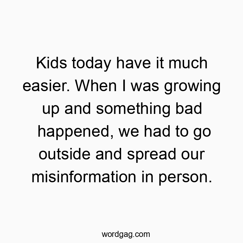 Kids today have it much easier. When I was growing up and something bad happened, we had to go outside and spread our misinformation in person.