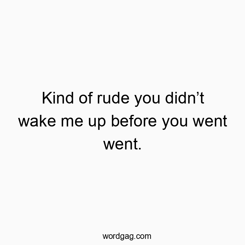Kind of rude you didnāt wake me up before you went went.