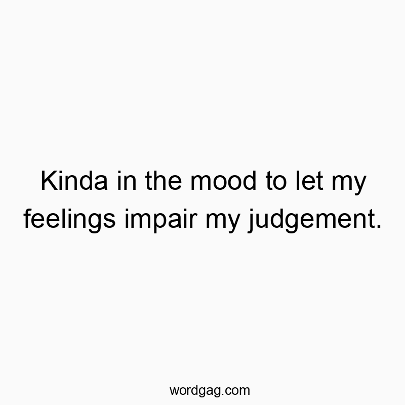 Kinda in the mood to let my feelings impair my judgement.