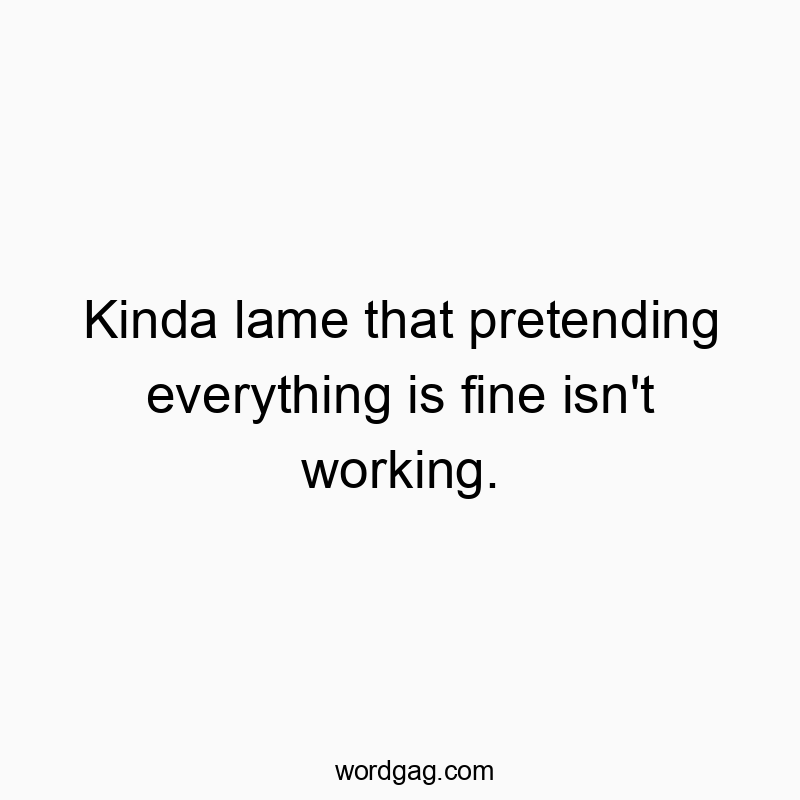 Kinda lame that pretending everything is fine isn’t working.